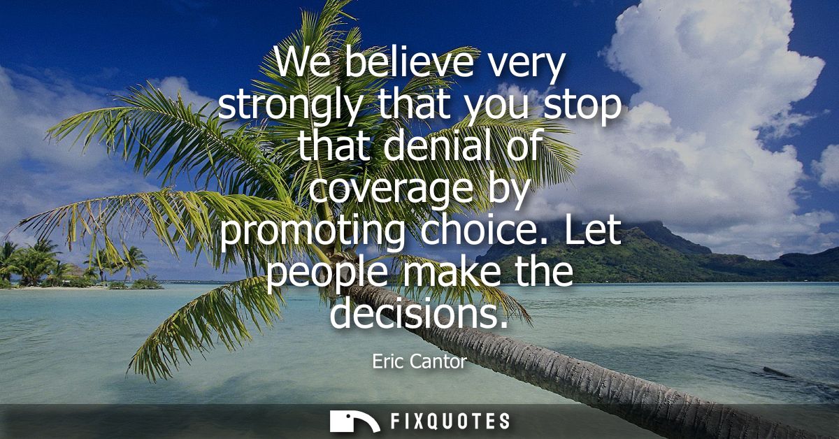 We believe very strongly that you stop that denial of coverage by promoting choice. Let people make the decisions