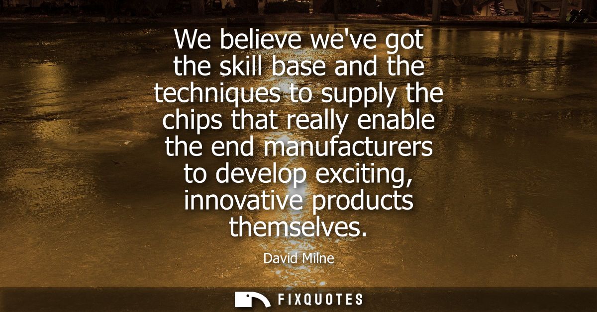 We believe weve got the skill base and the techniques to supply the chips that really enable the end manufacturers to de