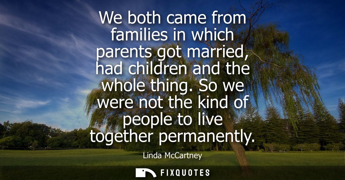 We both came from families in which parents got married, had children and the whole thing. So we were not the kind of pe