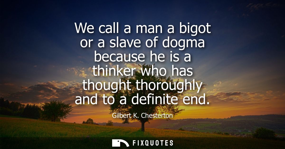 We call a man a bigot or a slave of dogma because he is a thinker who has thought thoroughly and to a definite end