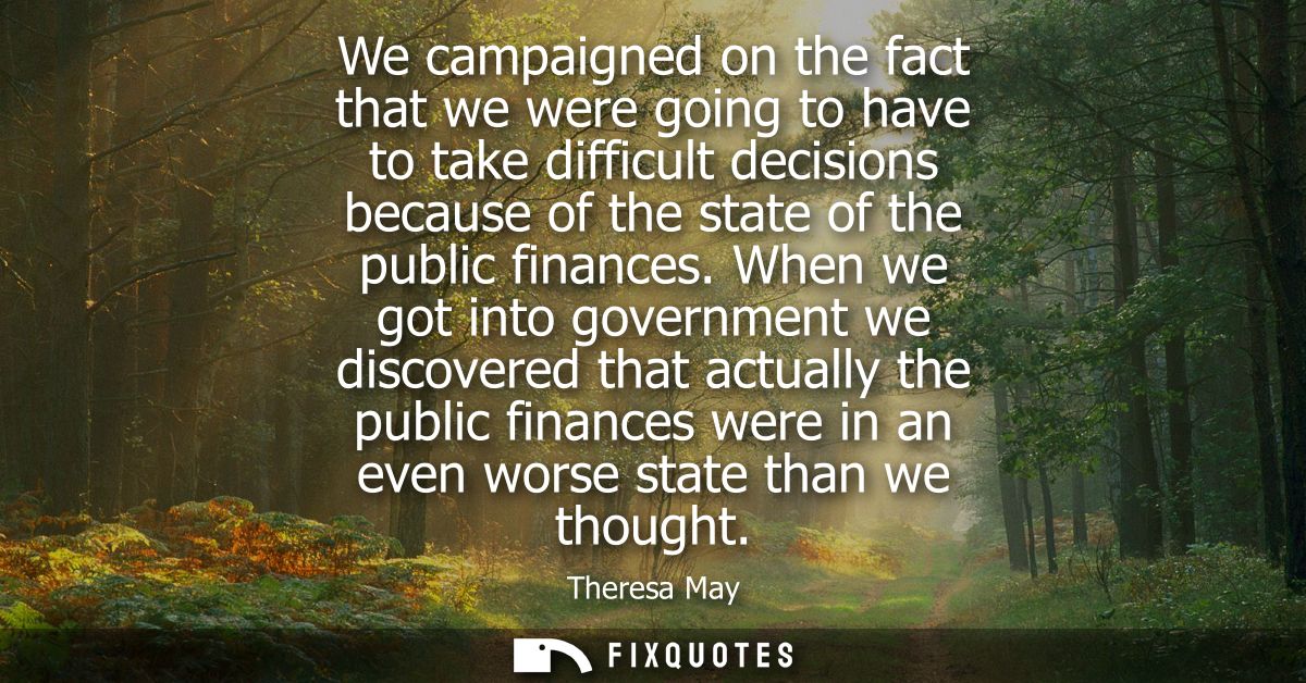 We campaigned on the fact that we were going to have to take difficult decisions because of the state of the public fina