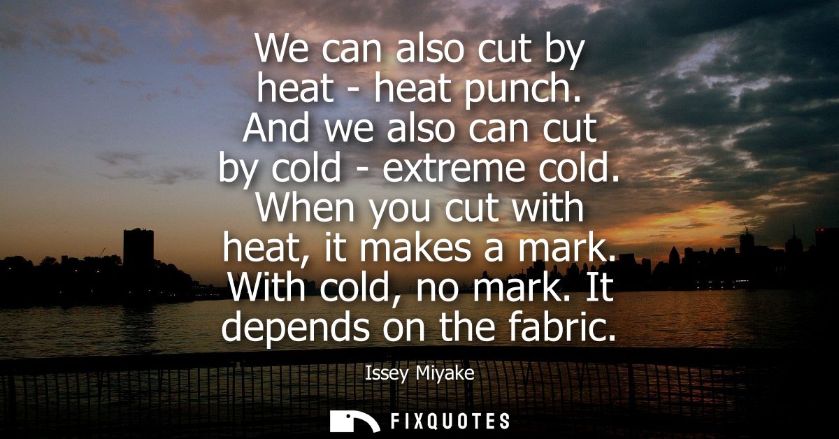 We can also cut by heat - heat punch. And we also can cut by cold - extreme cold. When you cut with heat, it makes a mar