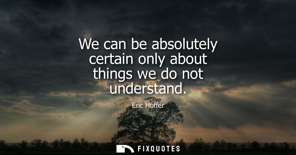 We can be absolutely certain only about things we do not understand