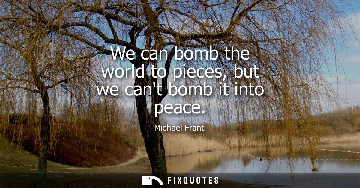 We can bomb the world to pieces, but we cant bomb it into peace