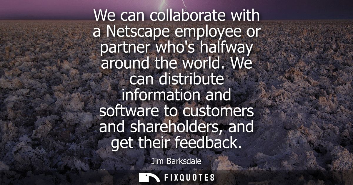 We can collaborate with a Netscape employee or partner whos halfway around the world. We can distribute information and 