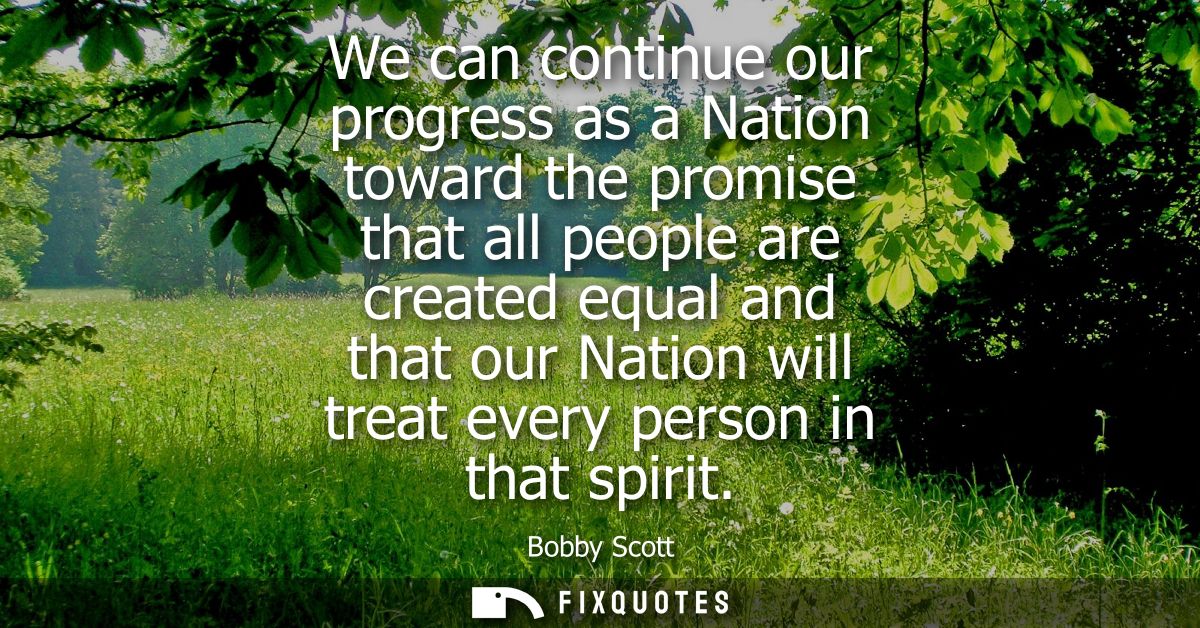 We can continue our progress as a Nation toward the promise that all people are created equal and that our Nation will t