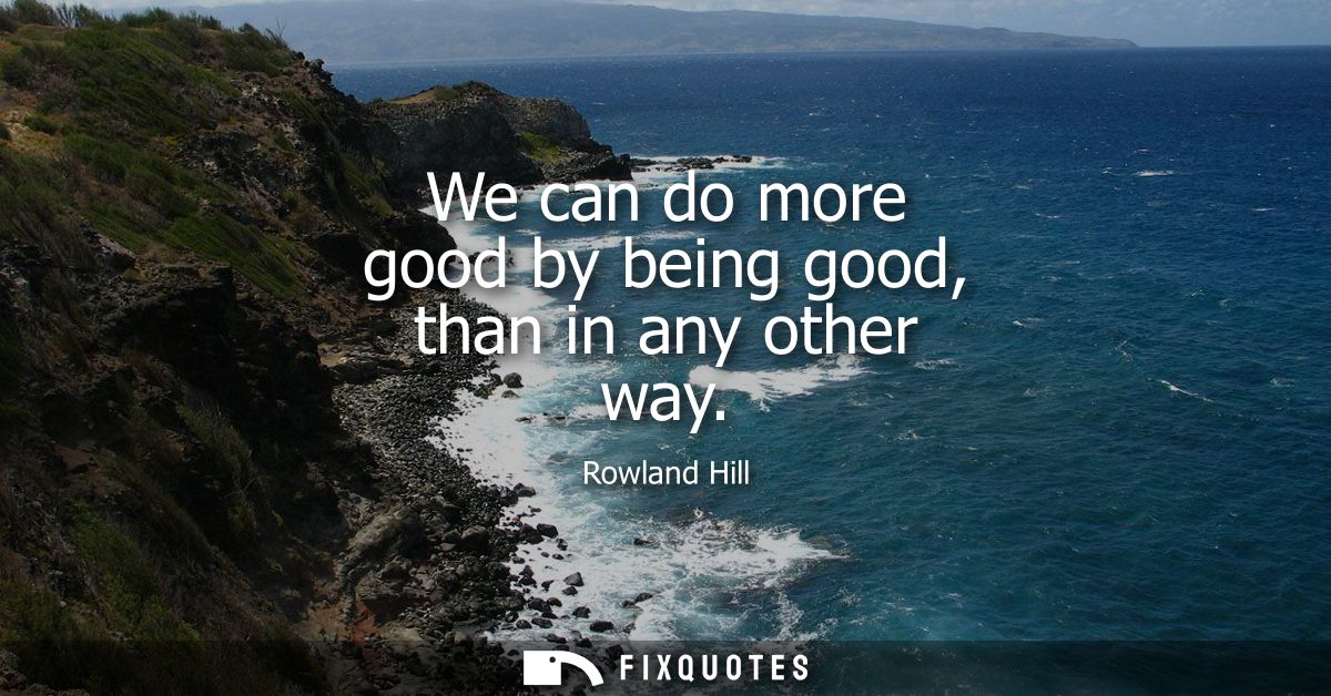 We can do more good by being good, than in any other way