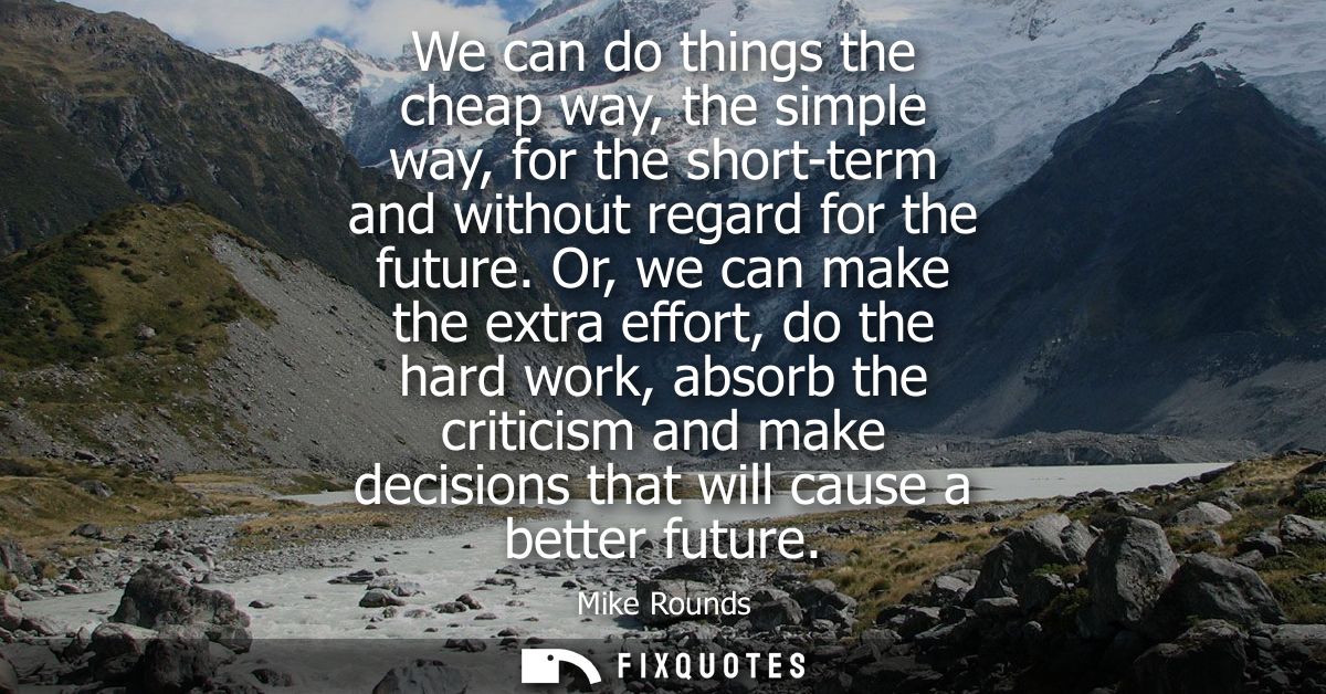 We can do things the cheap way, the simple way, for the short-term and without regard for the future.