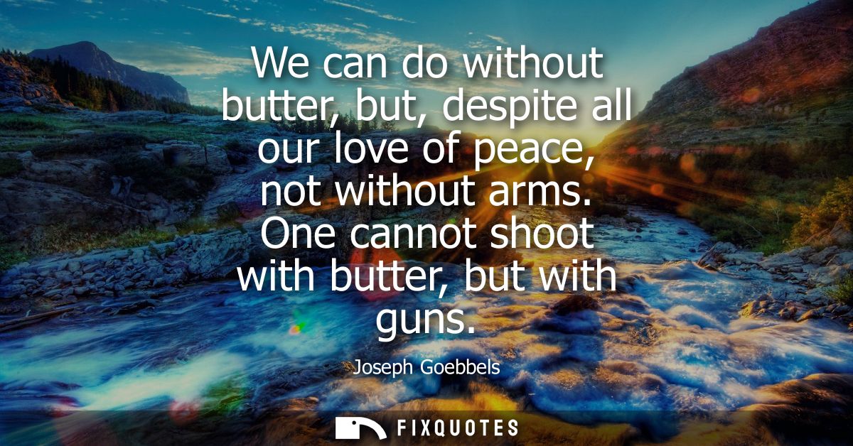 We can do without butter, but, despite all our love of peace, not without arms. One cannot shoot with butter, but with g
