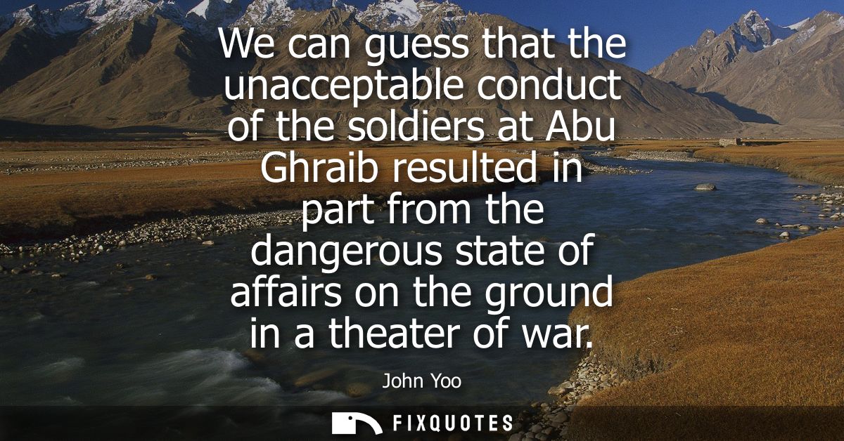 We can guess that the unacceptable conduct of the soldiers at Abu Ghraib resulted in part from the dangerous state of af