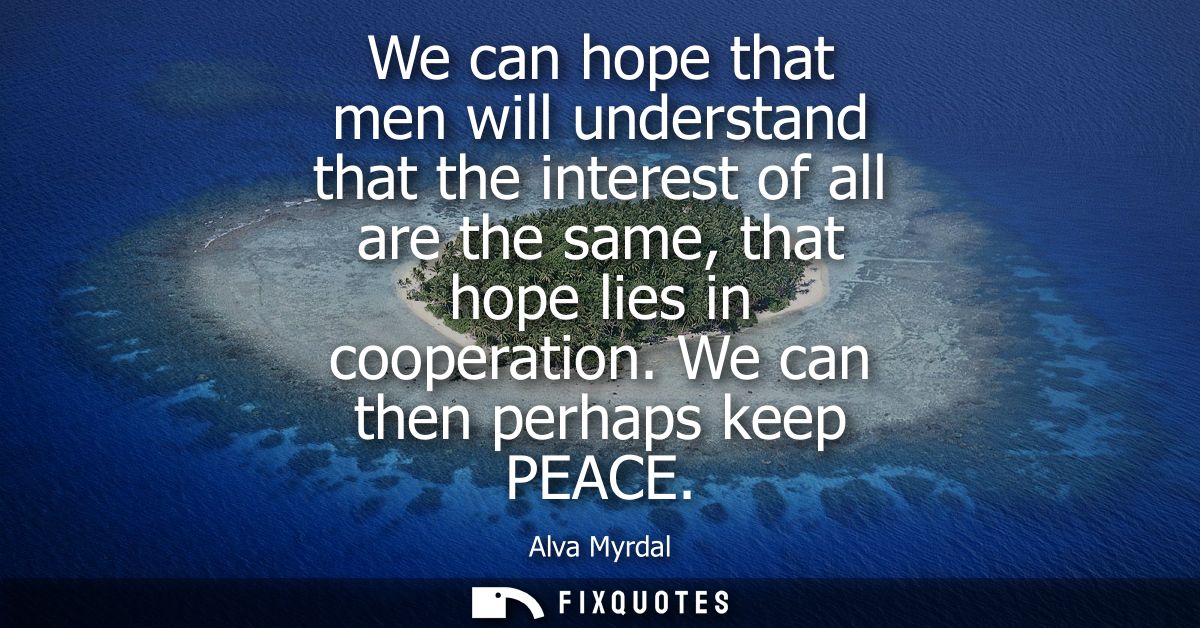 We can hope that men will understand that the interest of all are the same, that hope lies in cooperation. We can then p