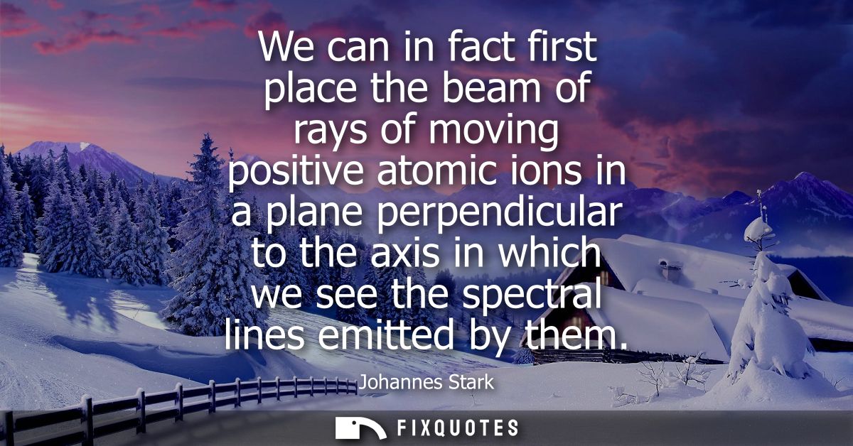 We can in fact first place the beam of rays of moving positive atomic ions in a plane perpendicular to the axis in which