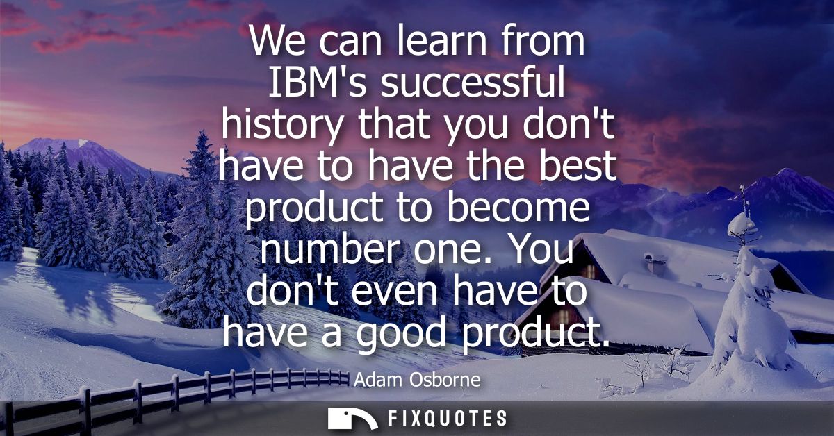 We can learn from IBMs successful history that you dont have to have the best product to become number one. You dont eve