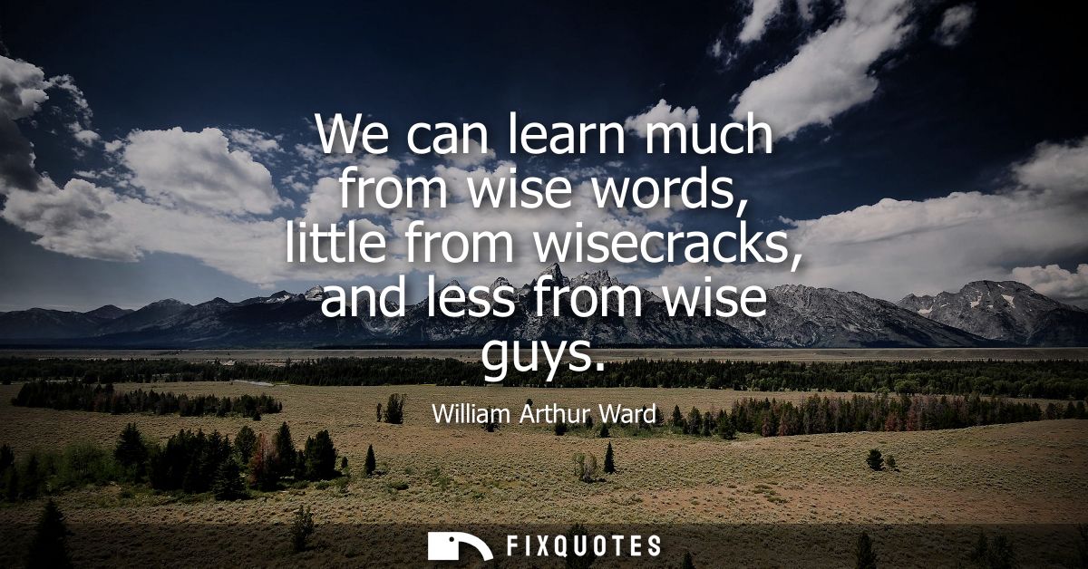 We can learn much from wise words, little from wisecracks, and less from wise guys