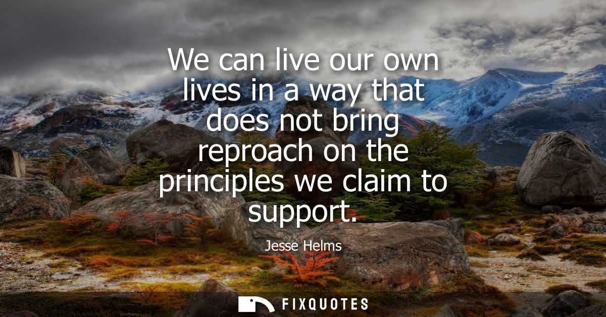 We can live our own lives in a way that does not bring reproach on the principles we claim to support