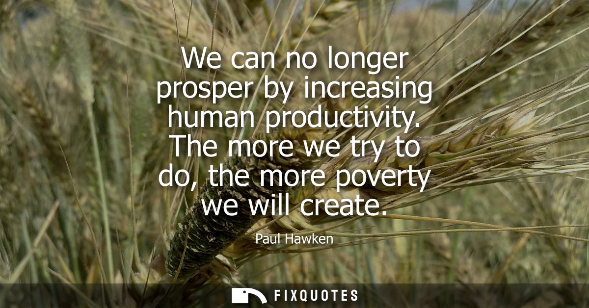We can no longer prosper by increasing human productivity. The more we try to do, the more poverty we will create