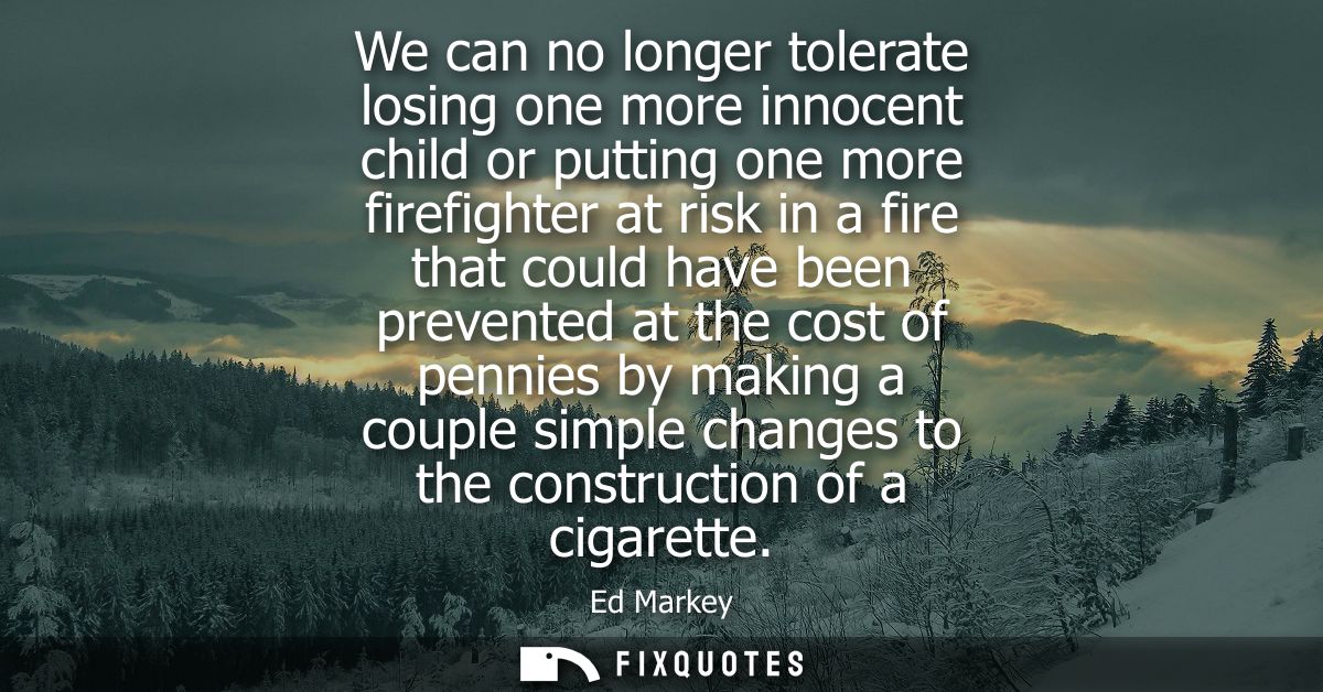 We can no longer tolerate losing one more innocent child or putting one more firefighter at risk in a fire that could ha