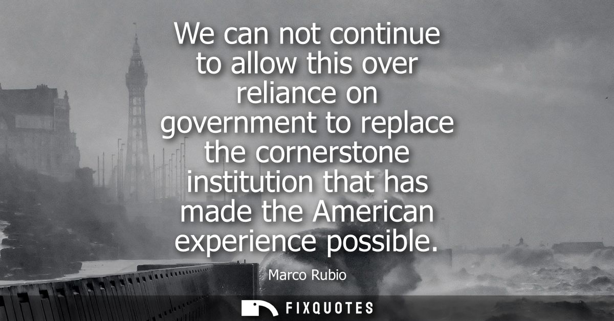 We can not continue to allow this over reliance on government to replace the cornerstone institution that has made the A