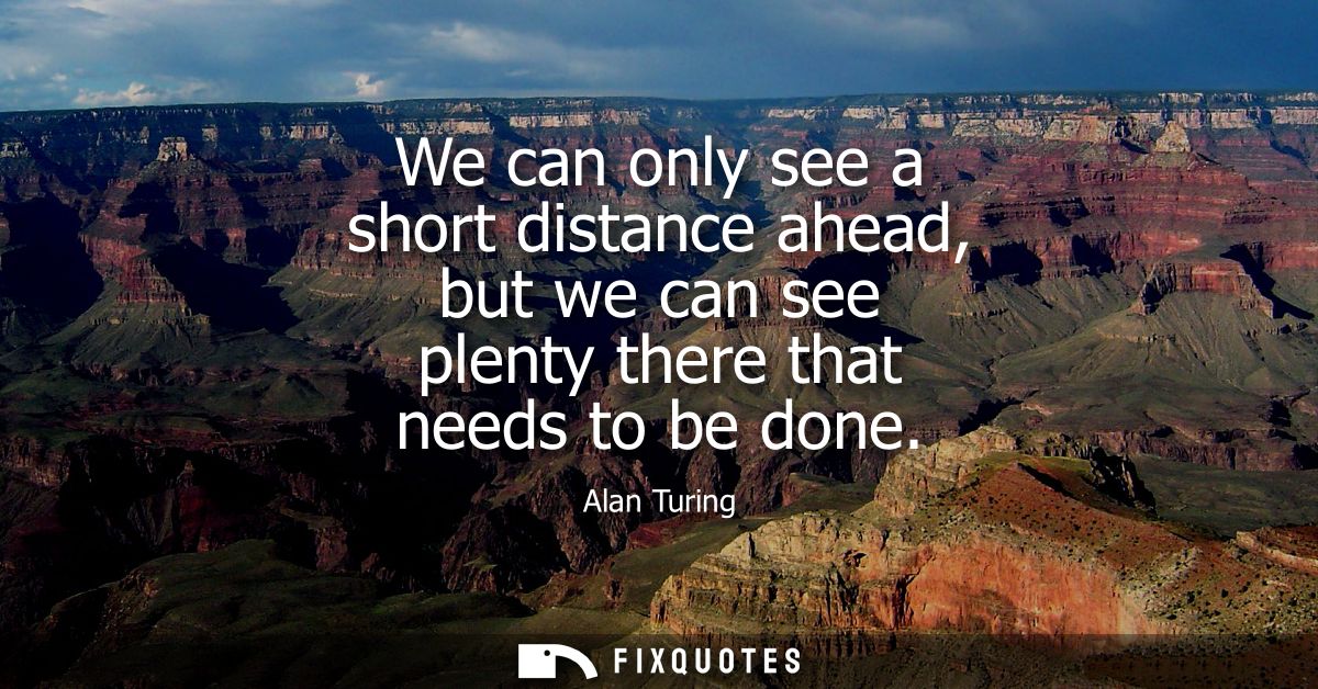 We can only see a short distance ahead, but we can see plenty there that needs to be done