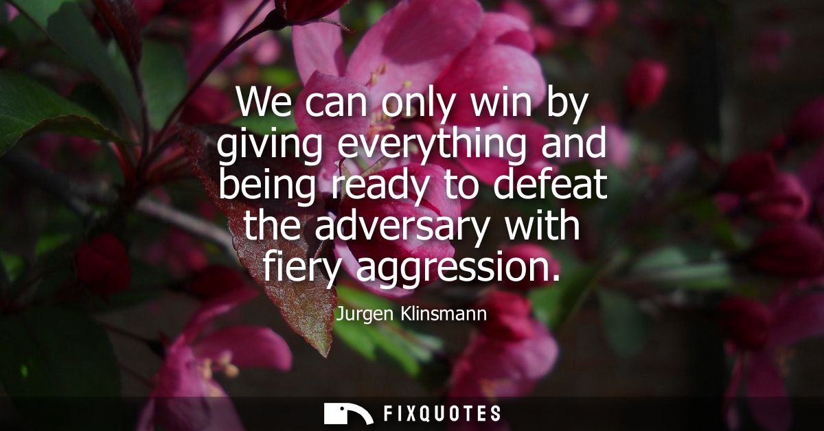 We can only win by giving everything and being ready to defeat the adversary with fiery aggression