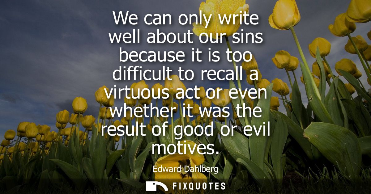 We can only write well about our sins because it is too difficult to recall a virtuous act or even whether it was the re