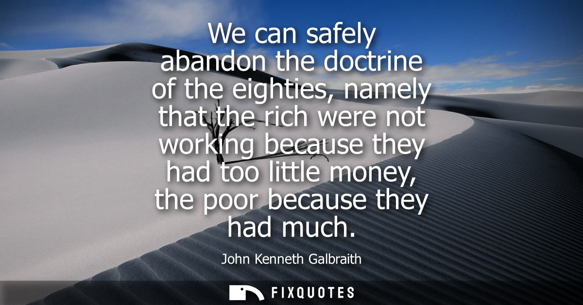 We can safely abandon the doctrine of the eighties, namely that the rich were not working because they had too little mo