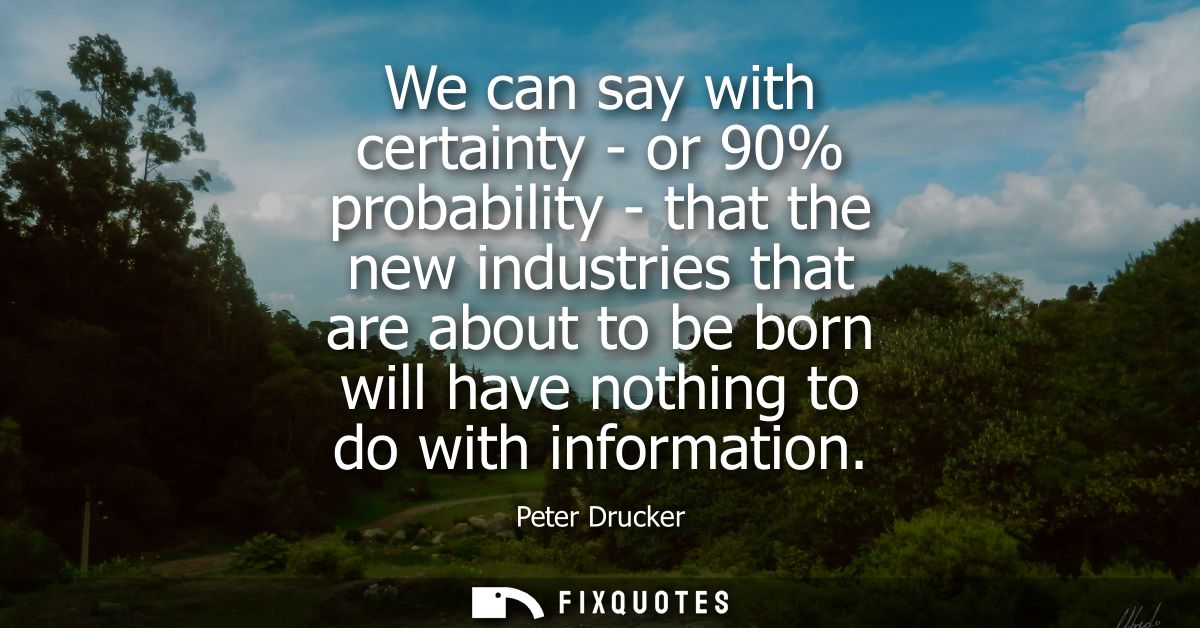 We can say with certainty - or 90% probability - that the new industries that are about to be born will have nothing to 