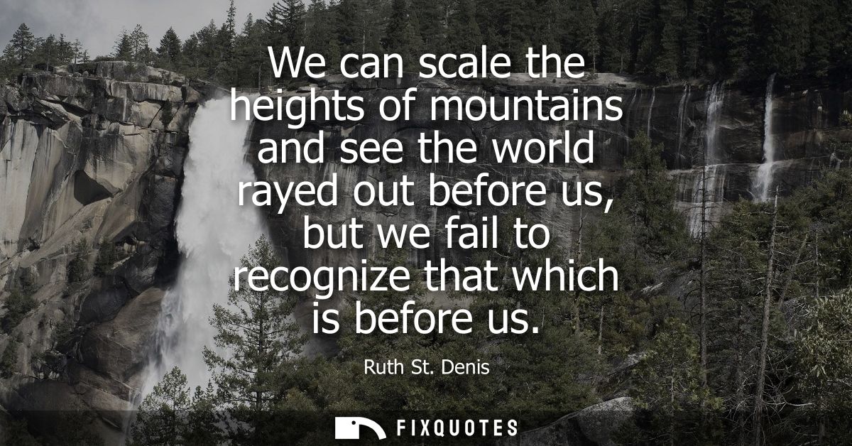 We can scale the heights of mountains and see the world rayed out before us, but we fail to recognize that which is befo
