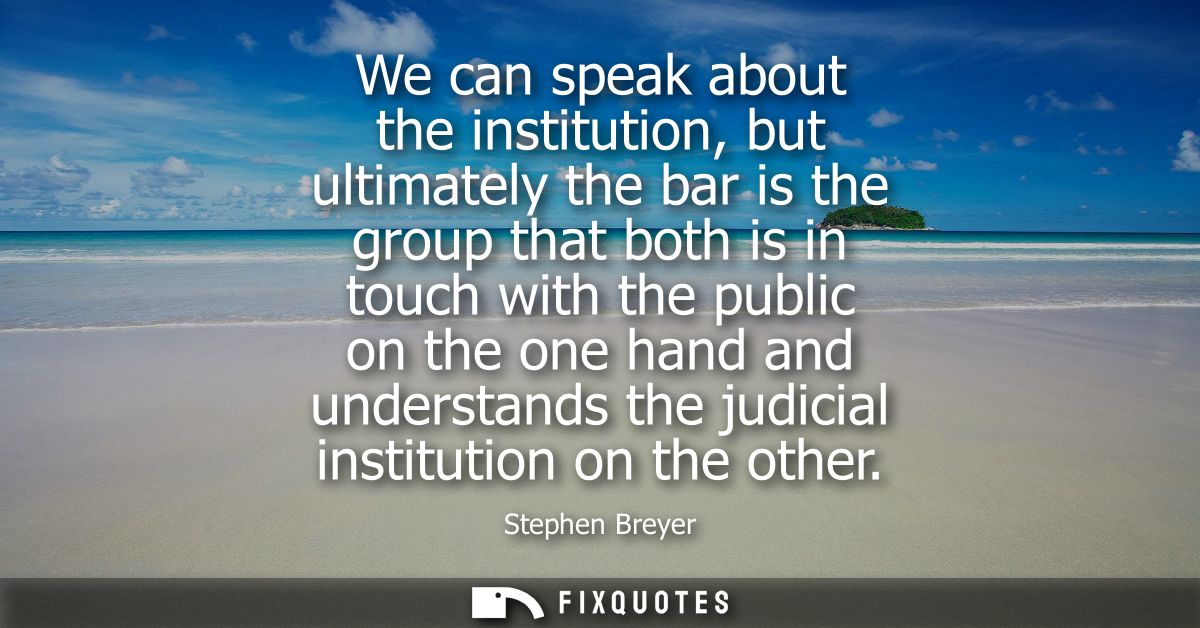 We can speak about the institution, but ultimately the bar is the group that both is in touch with the public on the one