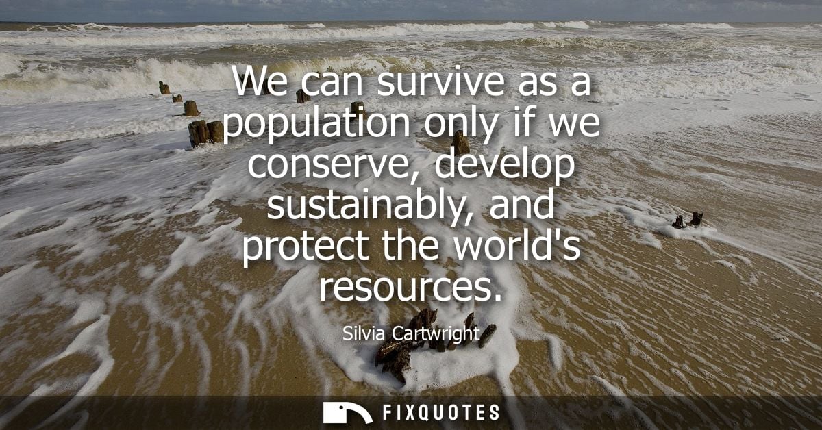 We can survive as a population only if we conserve, develop sustainably, and protect the worlds resources