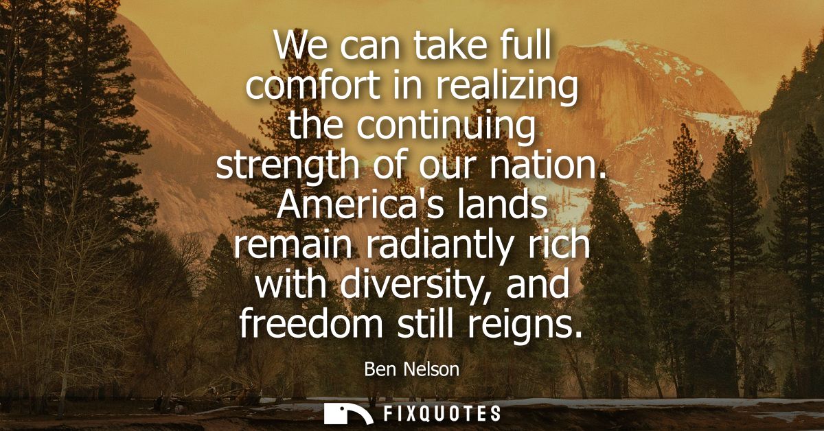 We can take full comfort in realizing the continuing strength of our nation. Americas lands remain radiantly rich with d