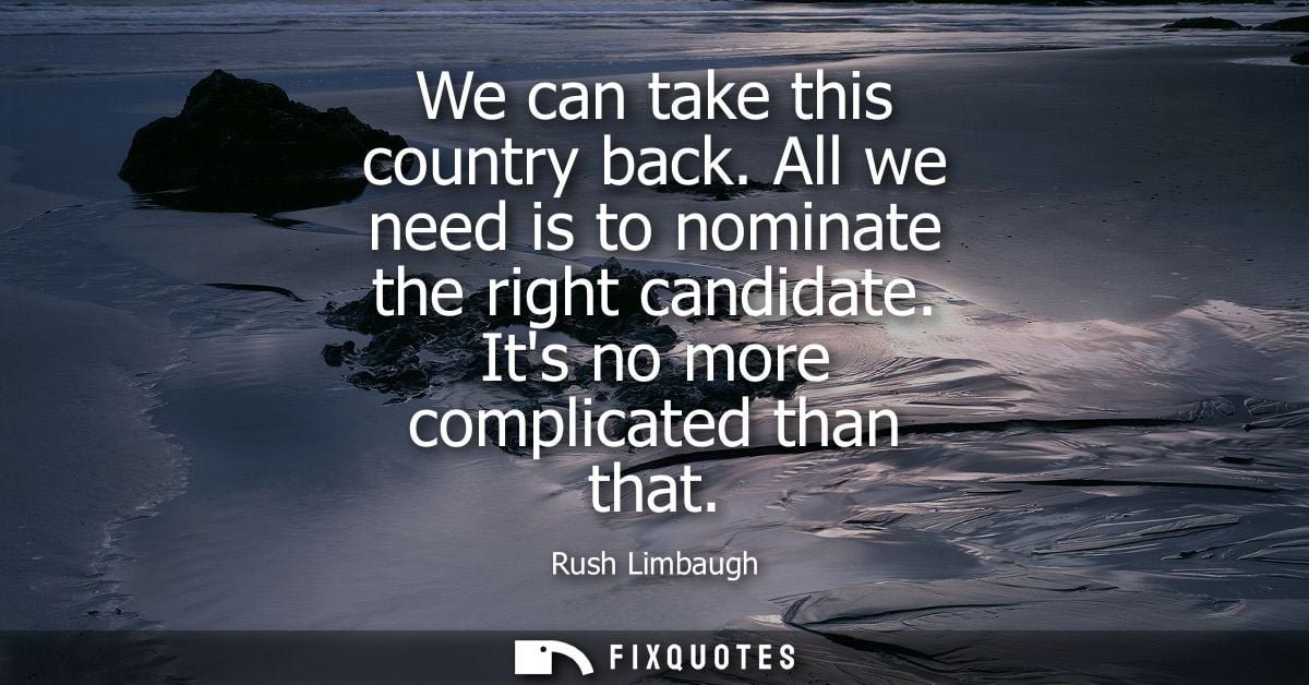 We can take this country back. All we need is to nominate the right candidate. Its no more complicated than that