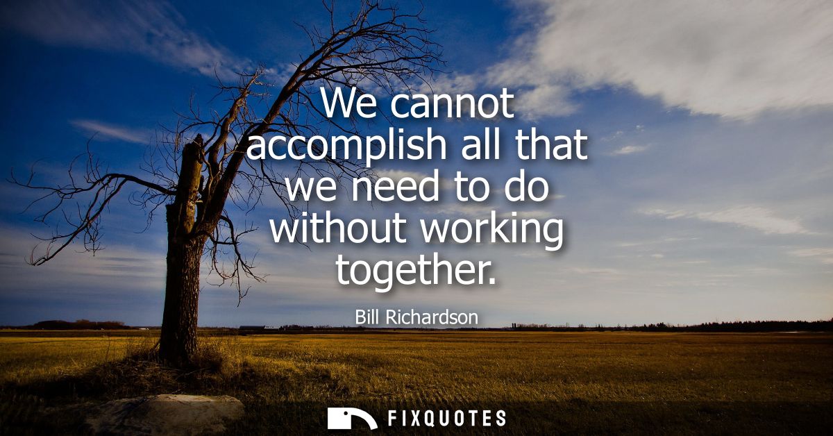 We cannot accomplish all that we need to do without working together