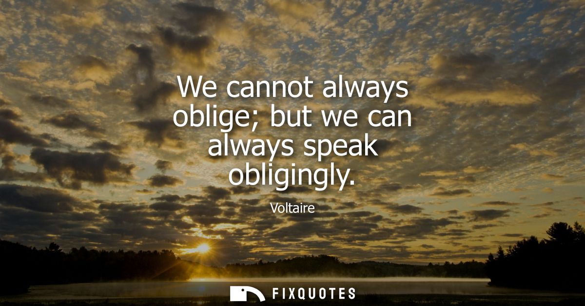 We cannot always oblige but we can always speak obligingly