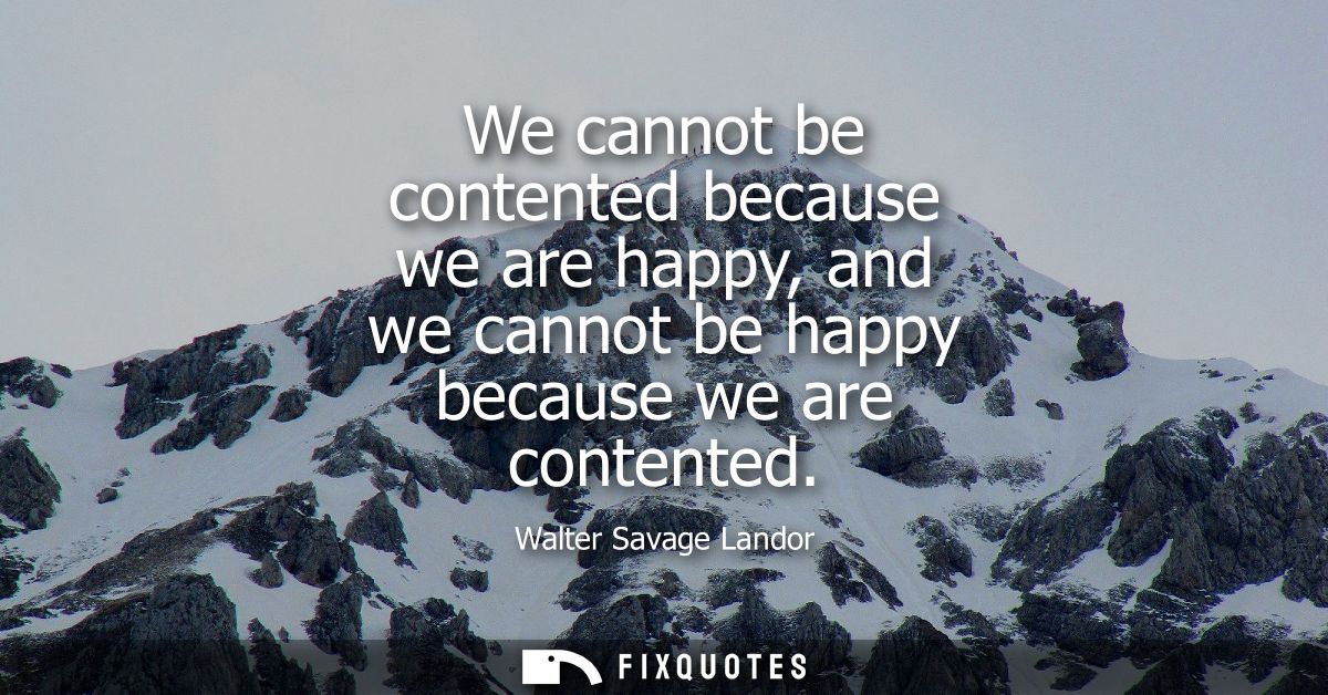 We cannot be contented because we are happy, and we cannot be happy because we are contented
