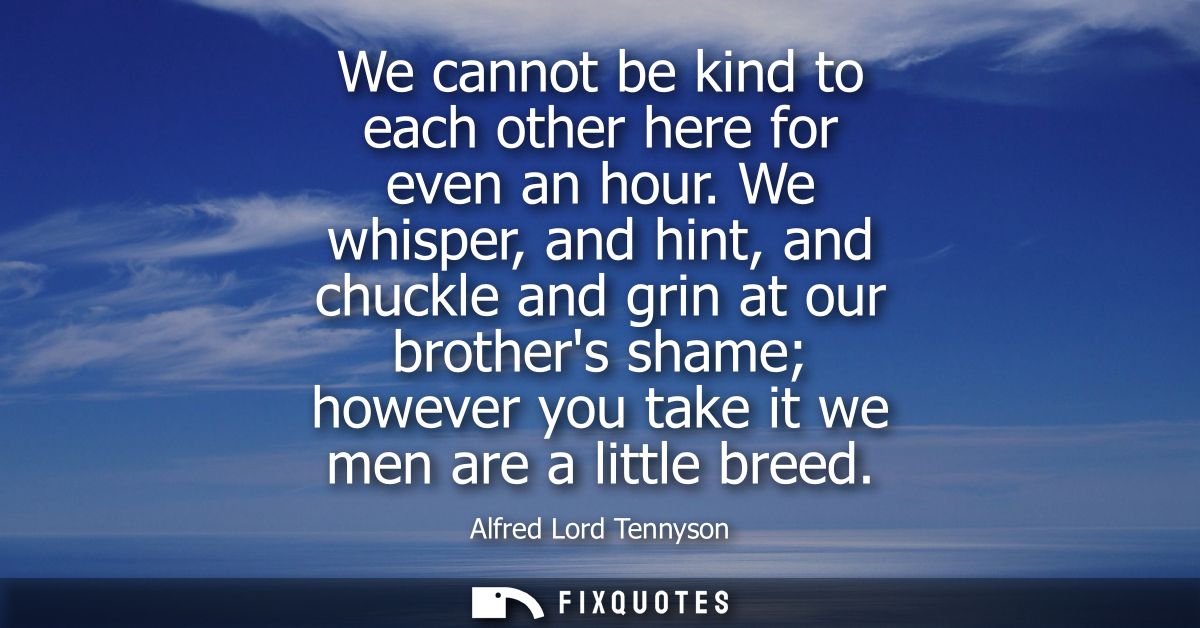 We cannot be kind to each other here for even an hour. We whisper, and hint, and chuckle and grin at our brothers shame 