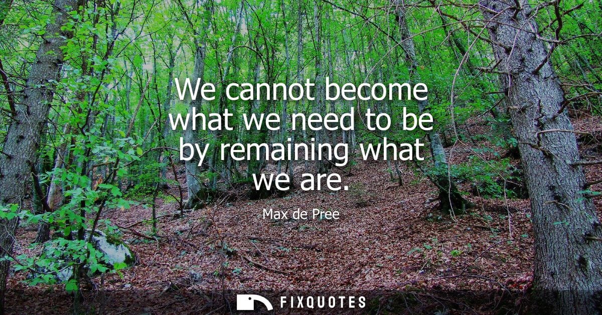 We cannot become what we need to be by remaining what we are