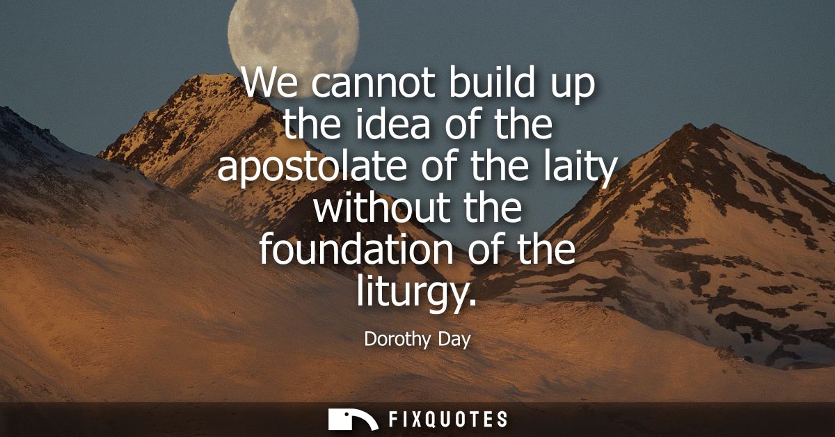 We cannot build up the idea of the apostolate of the laity without the foundation of the liturgy