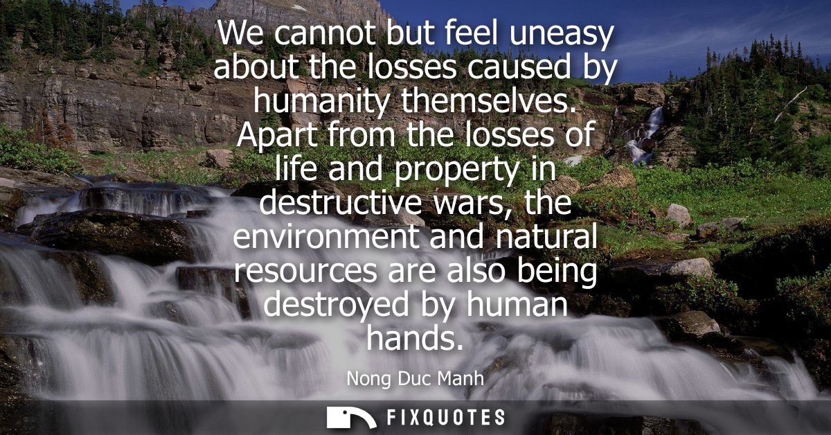 We cannot but feel uneasy about the losses caused by humanity themselves. Apart from the losses of life and property in 