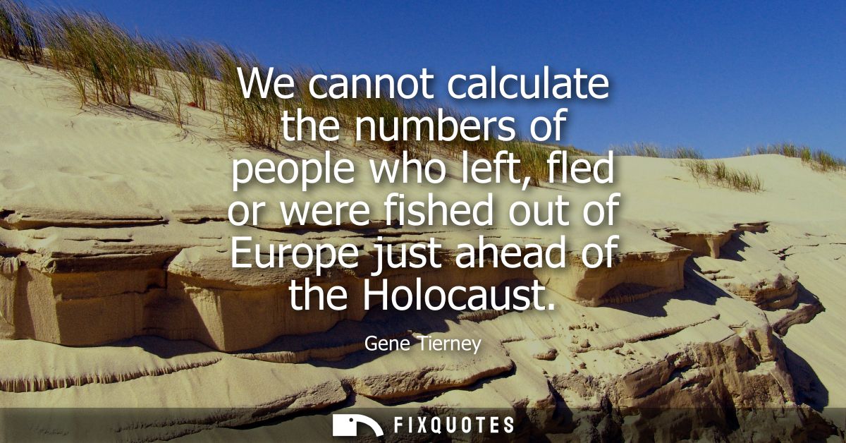 We cannot calculate the numbers of people who left, fled or were fished out of Europe just ahead of the Holocaust