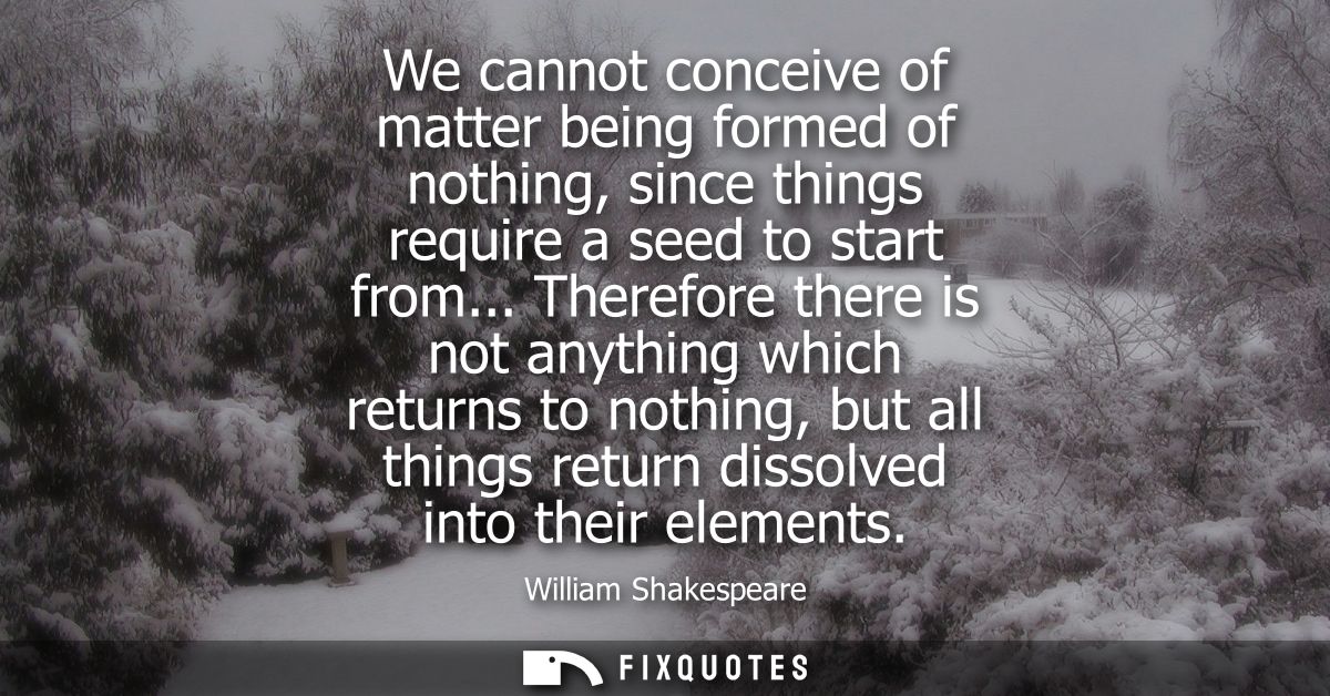 We cannot conceive of matter being formed of nothing, since things require a seed to start from... Therefore there is no