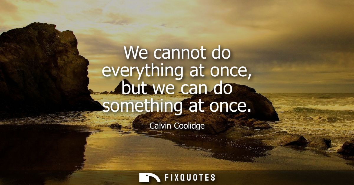 We cannot do everything at once, but we can do something at once