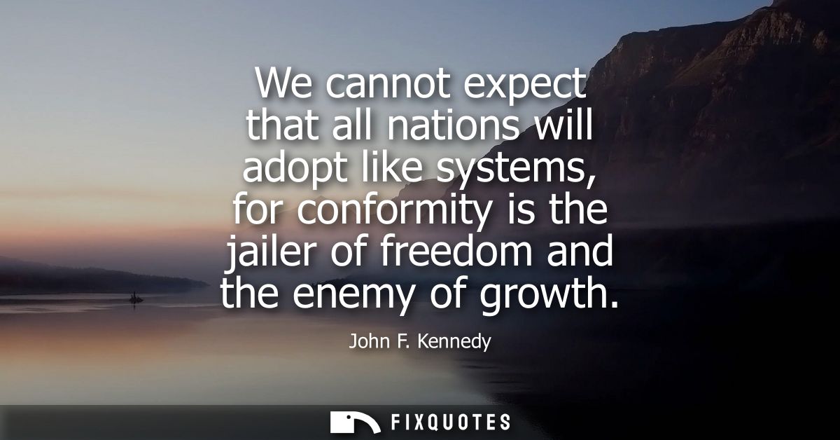 We cannot expect that all nations will adopt like systems, for conformity is the jailer of freedom and the enemy of grow
