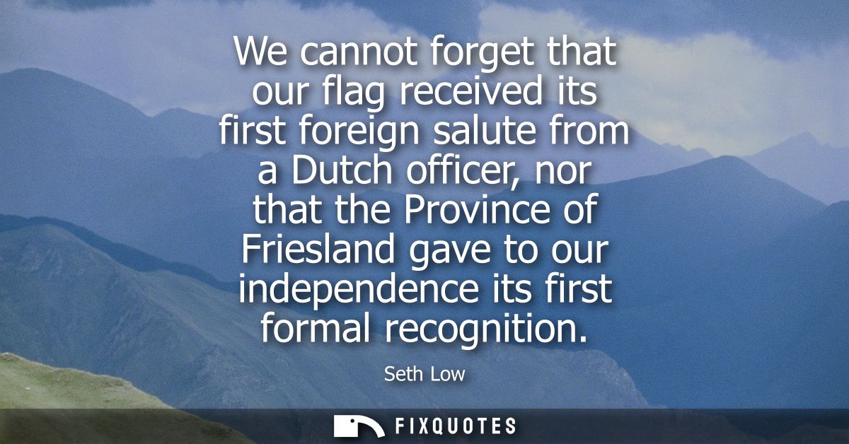 We cannot forget that our flag received its first foreign salute from a Dutch officer, nor that the Province of Frieslan