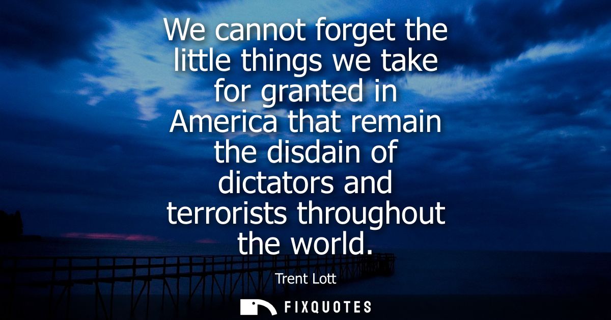 We cannot forget the little things we take for granted in America that remain the disdain of dictators and terrorists th