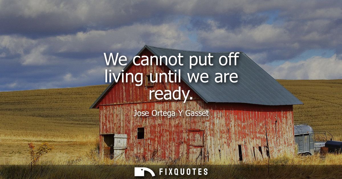 We cannot put off living until we are ready