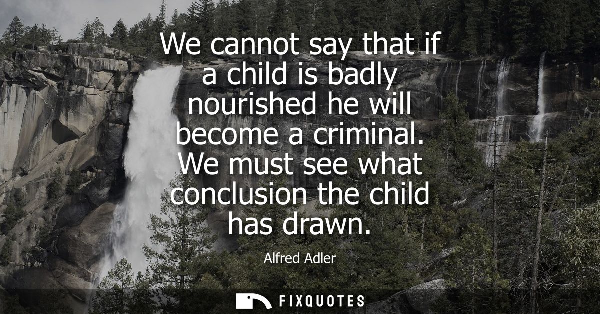 We cannot say that if a child is badly nourished he will become a criminal. We must see what conclusion the child has dr