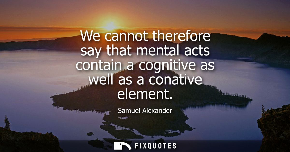 We cannot therefore say that mental acts contain a cognitive as well as a conative element