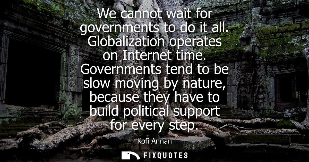 We cannot wait for governments to do it all. Globalization operates on Internet time. Governments tend to be slow moving