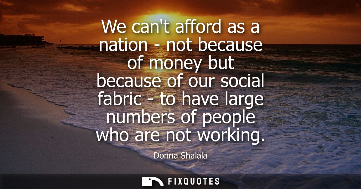 We cant afford as a nation - not because of money but because of our social fabric - to have large numbers of people who